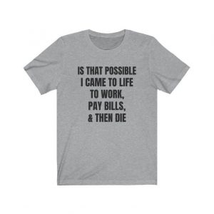Is That Possible I Came To Life to work, pay bills, and then die t shirt