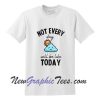 Not every day will be like today T-Shirt