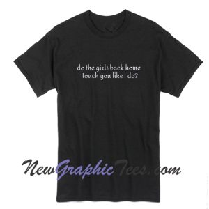 Do the girls back home touch you like I do T-shirt