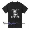 I will be in my office T-Shirt