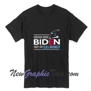 Whoever Voted Biden Owes Me Gas Money T Shirt