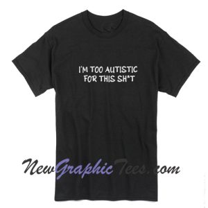 I'm too autistic for this shit T-shirt