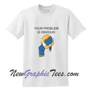 Your Problem is Obvious T Shirt