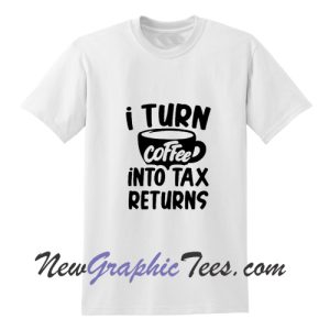 I Turn Coffee Into Tax Returns T-Shirt