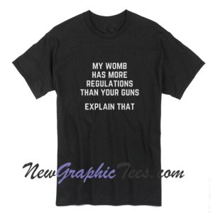 My Womb Has More Regulations Than Your Guns Explain That T-Shirt