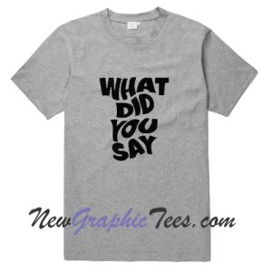 What did you say T-shirt