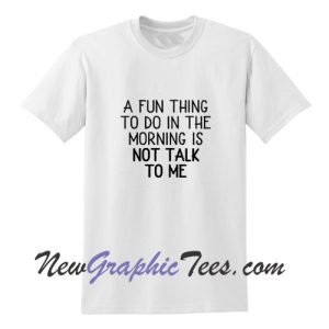 A Fun Thing To Do In the Morning Is Not Talk To Me T-Shirt