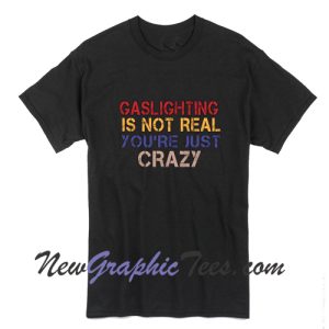 Gaslighting Is Not Real You're Just Crazy Tshirt