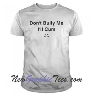 Don’t Bully Me I’ll Cum T-Shirt
