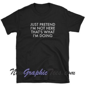 Just pretend I'm not here That's what I'm doing T-Shirt