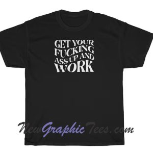 Get Your Fucking Ass Up and Work T-Shirt