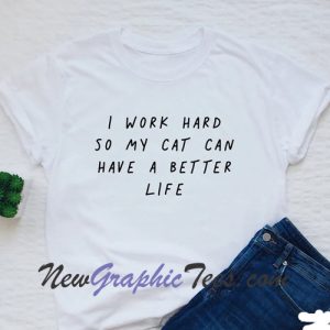 I work hard so my cat can have a better life T-shirt