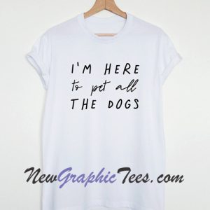 I'm here to pet all the dogs T-shirt
