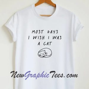Most days I wish I was a cat T-shirt