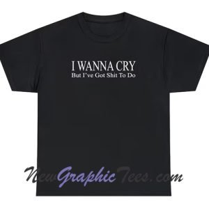 I want to cry but I got Shit to do T-Shirt