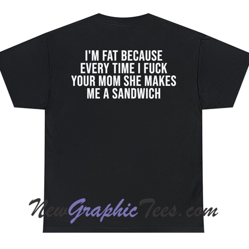 I M Fat Cause Cause Your Mom Sandwich Back T Shirt Newgraphictees Com I M Fat Cause Cause Your