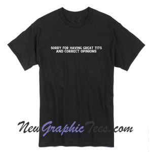 Sorry for having great tis and correct opinions T-Shirt