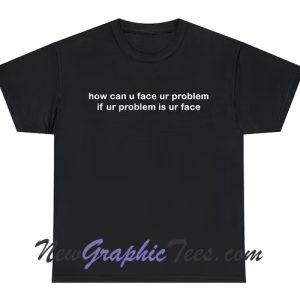 How can u face ur problem if your face T-Shirt