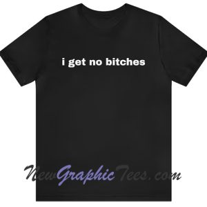 I Get No Bitches - Funny T-Shirt