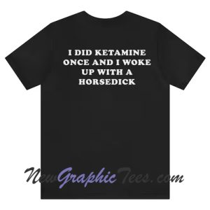 I did Ketamine Once Horsedick Back T-Shirt