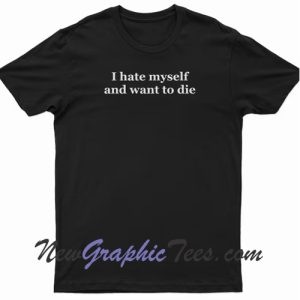 I hate myself and want to die T-shirt