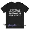 If My Team Doesn't Win I'm Going To Kill Myself T-Shirt