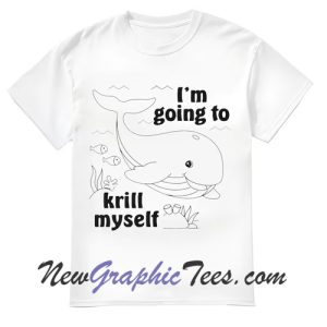I'm Going To Krill Myself T-Shirt