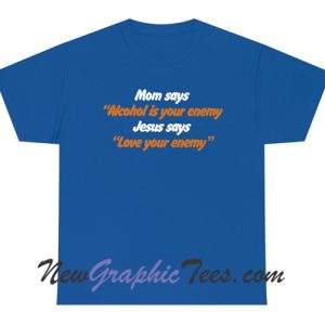 Mom says Alcohol is your Enemy Jesus says love your enemies T-Shirt