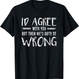 I'd Agree With You But Then We'd Both Be Wrong T-Shirt SD