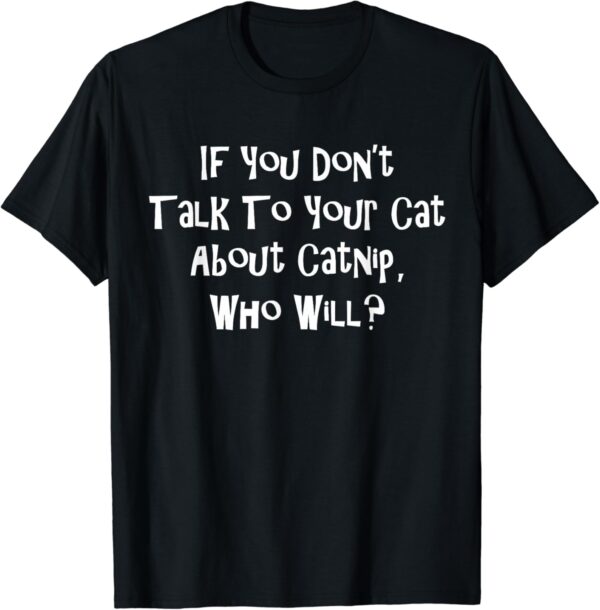 If You Dont Talk To Your Cat About Catnip Who Will T-Shirt SD